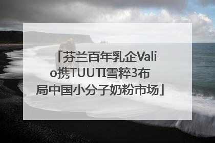 芬兰百年乳企Valio携TUUTI雪粹3布局中国小分子奶粉市场