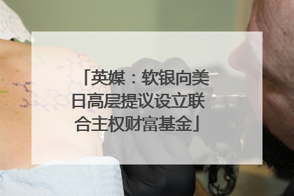 英媒：软银向美日高层提议设立联合主权财富基金