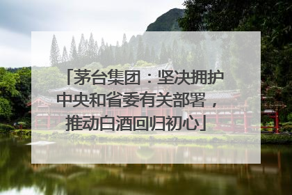 茅台集团：坚决拥护中央和省委有关部署，推动白酒回归初心