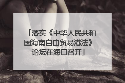落实《中华人民共和国海南自由贸易港法》论坛在海口召开