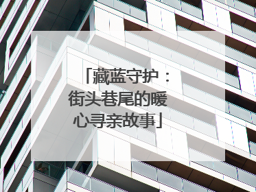 藏蓝守护：街头巷尾的暖心寻亲故事