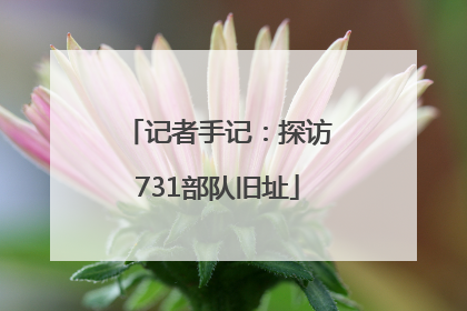记者手记：探访731部队旧址