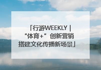 行游WEEKLY｜“体育+”创新营销 搭建文化传播新场景