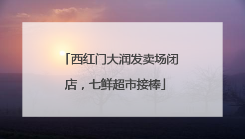 西红门大润发卖场闭店，七鲜超市接棒
