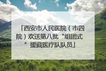 西安市人民医院（市四院）欢送第八批“组团式”援藏医疗队队员
