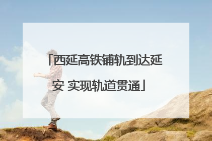 西延高铁铺轨到达延安 实现轨道贯通