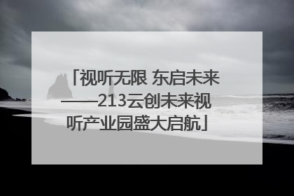 视听无限 东启未来——213云创未来视听产业园盛大启航