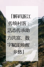 解码浙江传统村落：活态传承助力共富、数字赋能唤醒乡愁