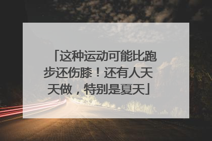 这种运动可能比跑步还伤膝！还有人天天做，特别是夏天