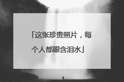 这张珍贵照片，每个人都眼含泪水