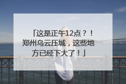 这是正午12点？！郑州乌云压城，这些地方已经下大了！
