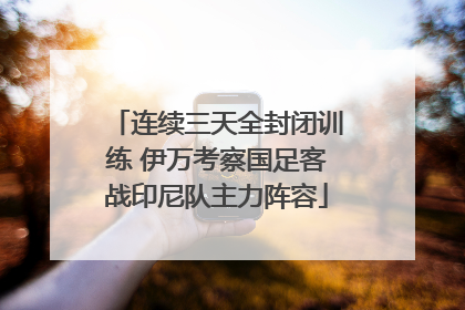 连续三天全封闭训练 伊万考察国足客战印尼队主力阵容