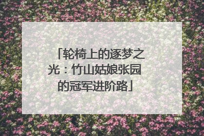 轮椅上的逐梦之光：竹山姑娘张园的冠军进阶路