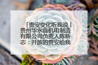 贵安变化听我说丨贵州华永鑫机电制造有限公司负责人陈新志：开放的贵安给我走出去的底气
