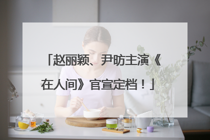 赵丽颖、尹昉主演《在人间》官宣定档！