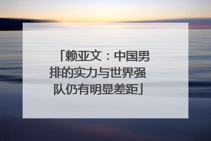赖亚文：中国男排的实力与世界强队仍有明显差距