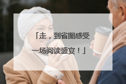 走，到省图感受一场阅读盛宴！