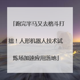 跑完半马又去格斗打擂！人形机器人技术试炼场加速应用落地