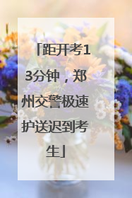 距开考13分钟，郑州交警极速护送迟到考生