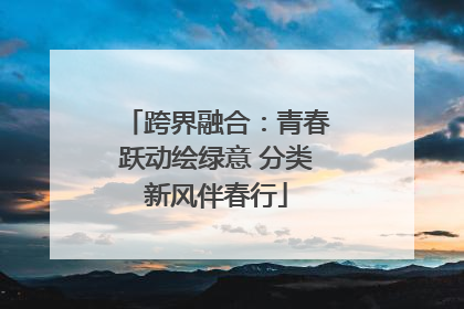 跨界融合：青春跃动绘绿意 分类新风伴春行