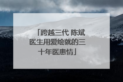 跨越三代 陈斌医生用爱绘就的三十年医患情