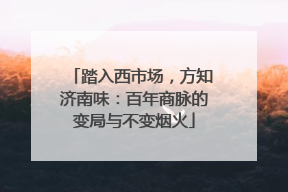 踏入西市场，方知济南味：百年商脉的变局与不变烟火