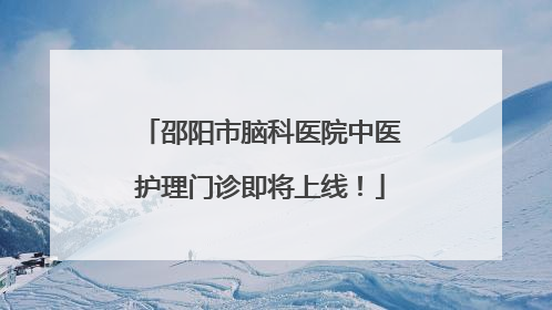 邵阳市脑科医院中医护理门诊即将上线！