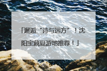 邂逅“诗与远方”！沈阳宝藏夏游地推荐！