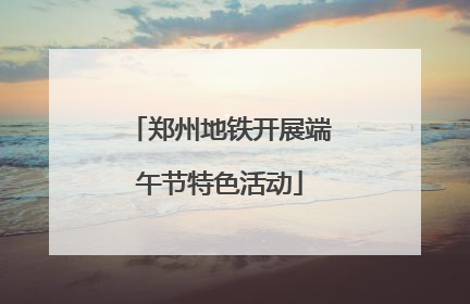 郑州地铁开展端午节特色活动