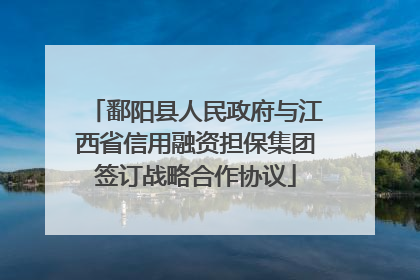 鄱阳县人民政府与江西省信用融资担保集团签订战略合作协议
