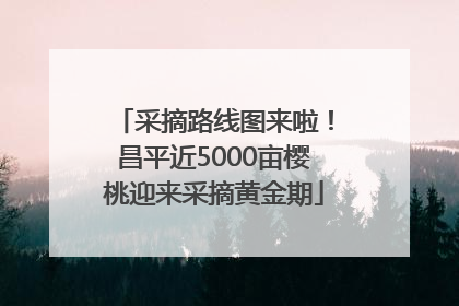 采摘路线图来啦！昌平近5000亩樱桃迎来采摘黄金期