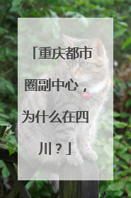重庆都市圈副中心，为什么在四川？