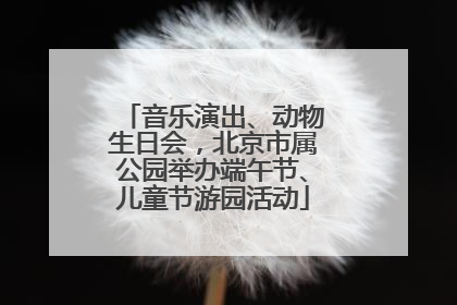音乐演出、动物生日会，北京市属公园举办端午节、儿童节游园活动