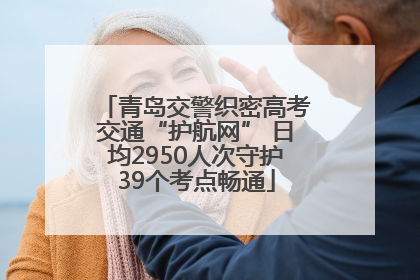 青岛交警织密高考交通“护航网” 日均2950人次守护39个考点畅通