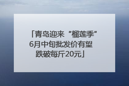 青岛迎来“榴莲季” 6月中旬批发价有望跌破每斤20元