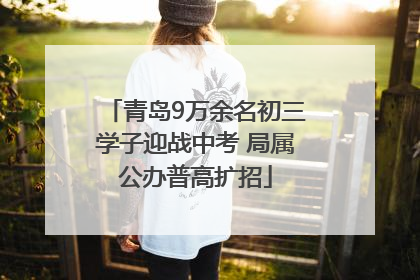 青岛9万余名初三学子迎战中考 局属公办普高扩招