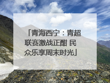 青海西宁：青超联赛激战正酣 民众乐享周末时光