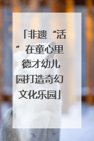 非遗“活”在童心里 德才幼儿园打造奇幻文化乐园