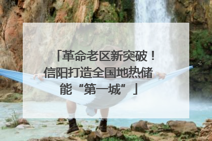 革命老区新突破！信阳打造全国地热储能“第一城”