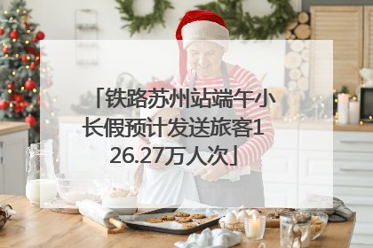 铁路苏州站端午小长假预计发送旅客126.27万人次