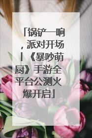 锅铲一响，派对开场丨《暴吵萌厨》手游全平台公测火爆开启