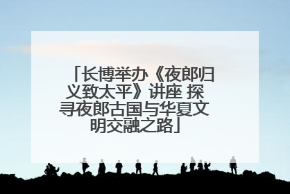 长博举办《夜郎归义致太平》讲座 探寻夜郎古国与华夏文明交融之路