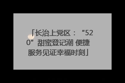 长治上党区：“520”甜蜜登记潮 便捷服务见证幸福时刻