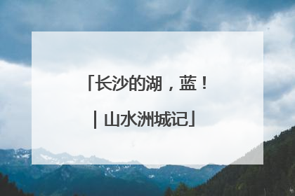 长沙的湖，蓝！｜山水洲城记