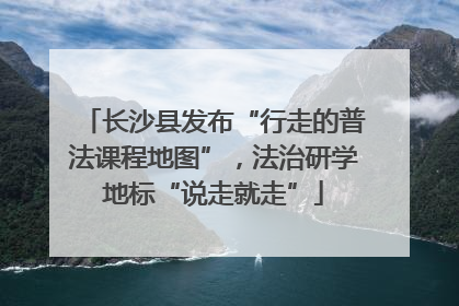 长沙县发布“行走的普法课程地图”，法治研学地标“说走就走”
