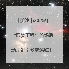长沙市2025年“圆梦工程”首场活动走进宁乡灰汤镇