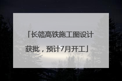 长赣高铁施工图设计获批，预计7月开工