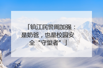 镇江民警周加强：是奶爸，也是校园安全“守望者”