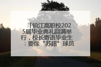 镇江高职校2025届毕业典礼圆满举行，校长寄语毕业生：要像“苏超”球员一样永不放弃