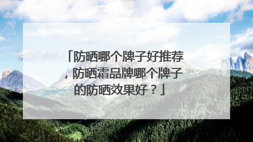 防晒哪个牌子好推荐，防晒霜品牌哪个牌子的防晒效果好？